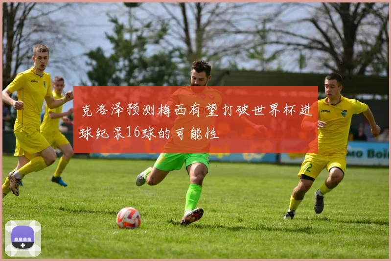 克洛泽预测梅西有望打破世界杯进球纪录16球的可能性