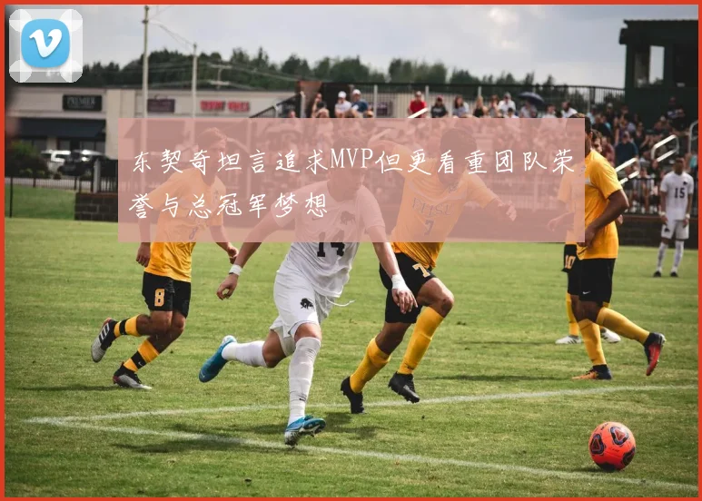 东契奇坦言追求MVP但更看重团队荣誉与总冠军梦想