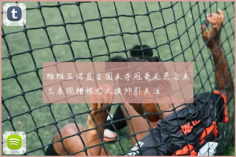 维维亚诺直言国米夺冠毫无悬念米兰表现糟糕尤文换帅引关注