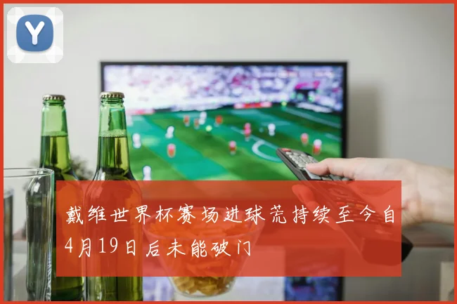 戴维世界杯赛场进球荒持续至今自4月19日后未能破门