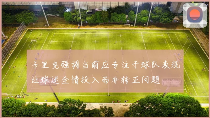 卡里克强调当前应专注于球队表现让球迷全情投入而非转正问题