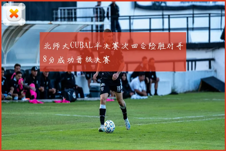 北师大CUBAL半决赛次回合险胜对手8分成功晋级决赛