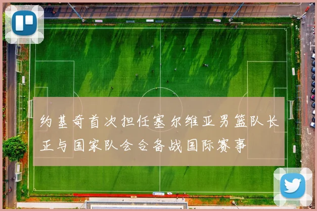 约基奇首次担任塞尔维亚男篮队长正与国家队会合备战国际赛事