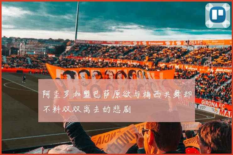 阿圭罗加盟巴萨原欲与梅西共舞却不料双双离去的悲剧