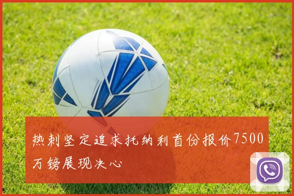 热刺坚定追求托纳利首份报价7500万镑展现决心
