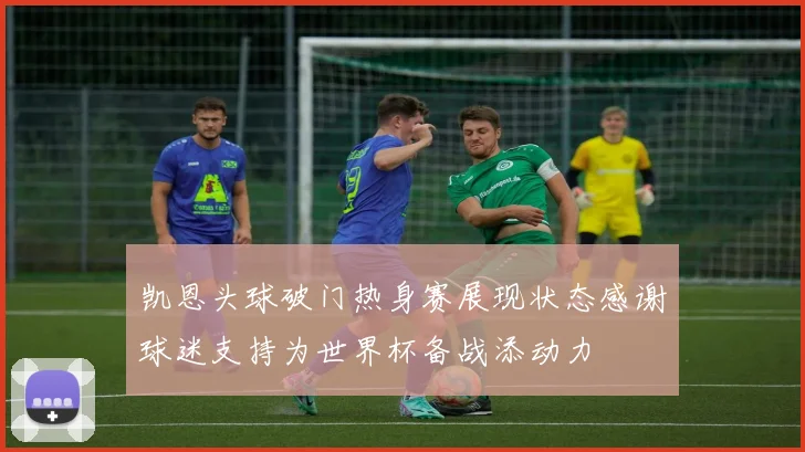 凯恩头球破门热身赛展现状态感谢球迷支持为世界杯备战添动力