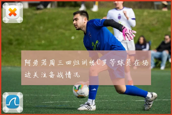 阿劳若周三回归训练C罗等球员在场边关注备战情况