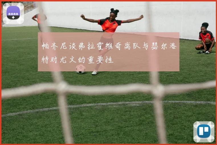 帕齐尼谈弗拉霍维奇离队与瑟尔洛特对尤文的重要性