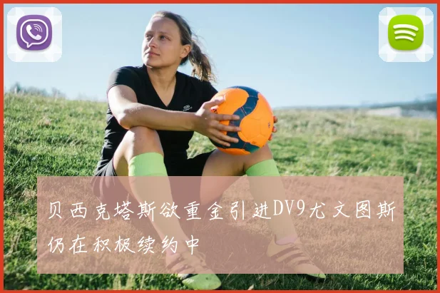 贝西克塔斯欲重金引进DV9尤文图斯仍在积极续约中